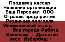 Продавец-кассир › Название организации ­ Ваш Персонал, ООО › Отрасль предприятия ­ Розничная торговля › Минимальный оклад ­ 39 000 - Все города Работа » Вакансии   . Дагестан респ.,Избербаш г.